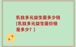 乳肽多元益生菌多少钱(乳肽多元益生菌价格是多少？)