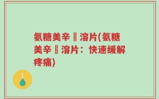 氨糖美辛膓溶片(氨糖美辛膓溶片：快速缓解疼痛)