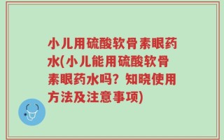 小儿用硫酸软骨素眼药水(小儿能用硫酸软骨素眼药水吗？知晓使用方法及注意事项)
