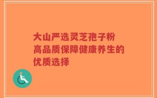大山严选灵芝孢子粉 高品质保障健康养生的优质选择