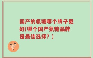 国产的氨糖哪个牌子更好(哪个国产氨糖品牌是最佳选择？)