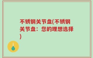不锈钢关节盘(不锈钢关节盘：您的理想选择)