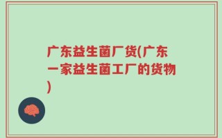 广东益生菌厂货(广东一家益生菌工厂的货物)