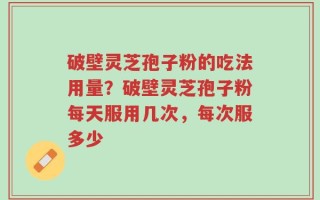 破壁灵芝孢子粉的吃法用量？破壁灵芝孢子粉每天服用几次，每次服多少
