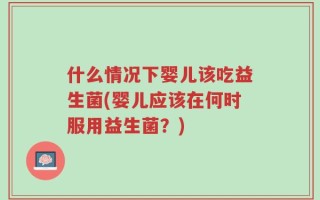 什么情况下婴儿该吃益生菌(婴儿应该在何时服用益生菌？)