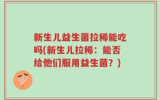 新生儿益生菌拉稀能吃吗(新生儿拉稀：能否给他们服用益生菌？)