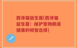 西沛猫益生菌(西沛猫益生菌：维护宠物肠道健康的明智选择)