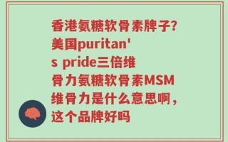 香港氨糖软骨素牌子？美国puritan's pride三倍维骨力氨糖软骨素MSM维骨力是什么意思啊，这个品牌好吗