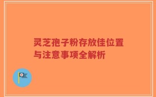 灵芝孢子粉存放佳位置与注意事项全解析