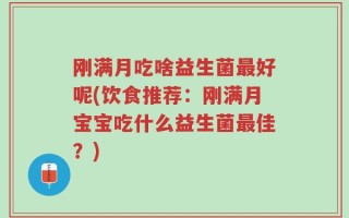 刚满月吃啥益生菌最好呢(饮食推荐：刚满月宝宝吃什么益生菌最佳？)