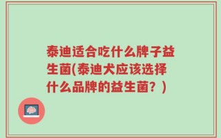泰迪适合吃什么牌子益生菌(泰迪犬应该选择什么品牌的益生菌？)