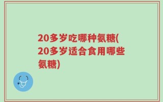 20多岁吃哪种氨糖(20多岁适合食用哪些氨糖)