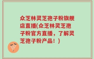 众芝林灵芝孢子粉旗舰店直播(众芝林灵芝孢子粉官方直播，了解灵芝孢子粉产品！)