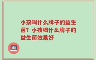 小孩喝什么牌子的益生菌？小孩喝什么牌子的益生菌效果好