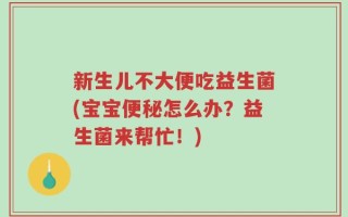 新生儿不大便吃益生菌(宝宝便秘怎么办？益生菌来帮忙！)