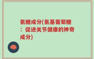 氨糖成分(氨基葡萄糖：促进关节健康的神奇成分)