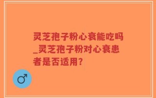 灵芝孢子粉心衰能吃吗_灵芝孢子粉对心衰患者是否适用？