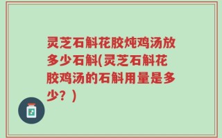 灵芝石斛花胶炖鸡汤放多少石斛(灵芝石斛花胶鸡汤的石斛用量是多少？)