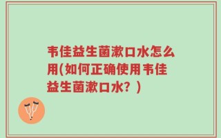 韦佳益生菌漱口水怎么用(如何正确使用韦佳益生菌漱口水？)
