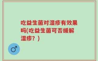 吃益生菌对湿疹有效果吗(吃益生菌可否缓解湿疹？)