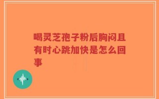 喝灵芝孢子粉后胸闷且有时心跳加快是怎么回事