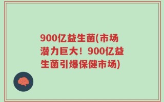 900亿益生菌(市场潜力巨大！900亿益生菌引爆保健市场)