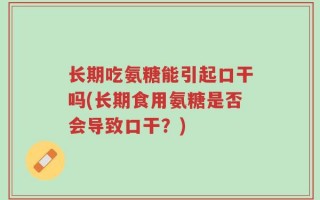 长期吃氨糖能引起口干吗(长期食用氨糖是否会导致口干？)
