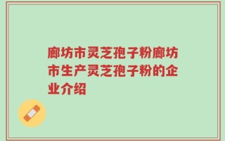 廊坊市灵芝孢子粉廊坊市生产灵芝孢子粉的企业介绍