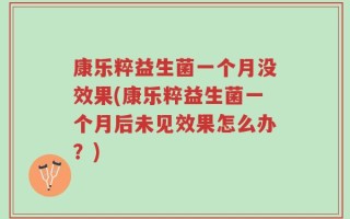 康乐粹益生菌一个月没效果(康乐粹益生菌一个月后未见效果怎么办？)