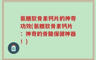 氨糖软骨素钙片的神奇功效(氨糖软骨素钙片：神奇的骨骼保健神器！)