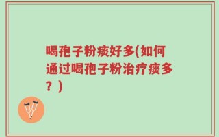 喝孢子粉痰好多(如何通过喝孢子粉治疗痰多？)