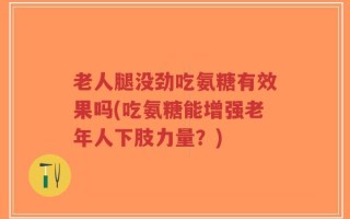 老人腿没劲吃氨糖有效果吗(吃氨糖能增强老年人下肢力量？)