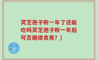 灵芝孢子粉一年了还能吃吗灵芝孢子粉一年后可否继续食用？)
