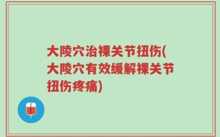 大陵穴治裸关节扭伤(大陵穴有效缓解裸关节扭伤疼痛)