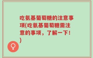 吃氨基葡萄糖的注意事项(吃氨基葡萄糖需注意的事项，了解一下！)