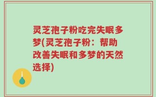 灵芝孢子粉吃完失眠多梦(灵芝孢子粉：帮助改善失眠和多梦的天然选择)