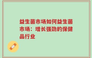 益生菌市场如何益生菌市场：增长强劲的保健品行业