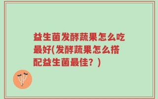益生菌发酵蔬果怎么吃最好(发酵蔬果怎么搭配益生菌最佳？)