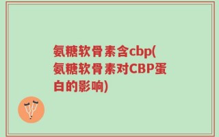 氨糖软骨素含cbp(氨糖软骨素对CBP蛋白的影响)