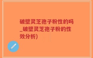 破壁灵芝孢子粉性的吗_破壁灵芝孢子粉的性效分析)