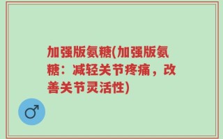 加强版氨糖(加强版氨糖：减轻关节疼痛，改善关节灵活性)