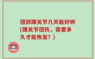 扭到踝关节几天能好啊(踝关节扭伤，需要多久才能恢复？)