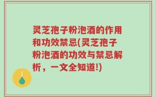 灵芝孢子粉泡酒的作用和功效禁忌(灵芝孢子粉泡酒的功效与禁忌解析，一文全知道!)