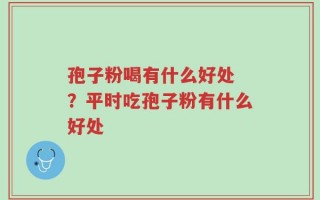 孢子粉喝有什么好处 ？平时吃孢子粉有什么好处
