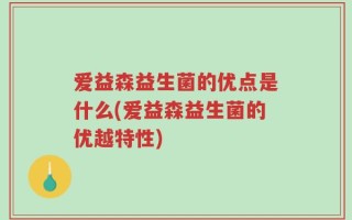 爱益森益生菌的优点是什么(爱益森益生菌的优越特性)
