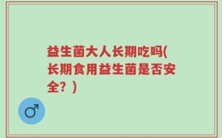 益生菌大人长期吃吗(长期食用益生菌是否安全？)