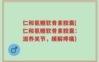 仁和氨糖软骨素胶囊(仁和氨糖软骨素胶囊：滋养关节，缓解疼痛)