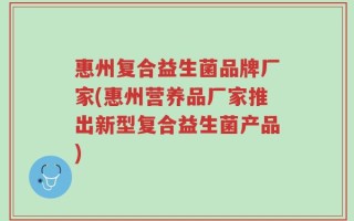 惠州复合益生菌品牌厂家(惠州营养品厂家推出新型复合益生菌产品)