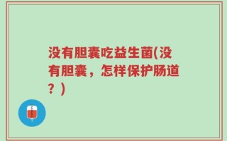 没有胆囊吃益生菌(没有胆囊，怎样保护肠道？)