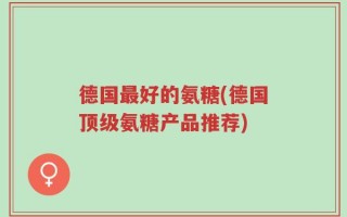 德国最好的氨糖(德国顶级氨糖产品推荐)